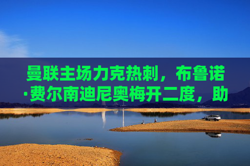 曼联主场力克热刺,布鲁诺·费尔南迪尼奥梅开二度,助队锁定胜局,英超争冠战火再燃,曼联主场力克热刺 费尔南迪尼奥梅开二度助队锁定胜局 英超争冠战火再燃