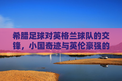 希腊足球对英格兰球队的交锋,小国奇迹与英伦豪强的战略博弈