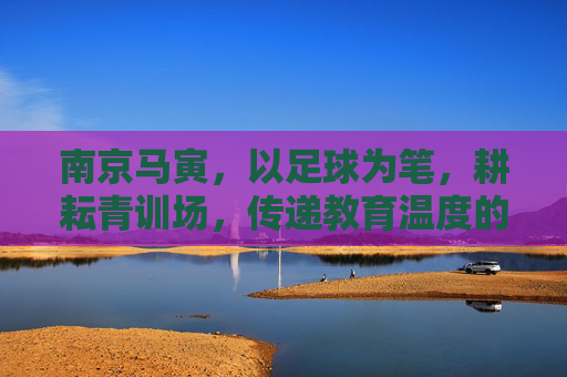 南京马寅，以足球为笔，耕耘青训场，传递教育温度的教练