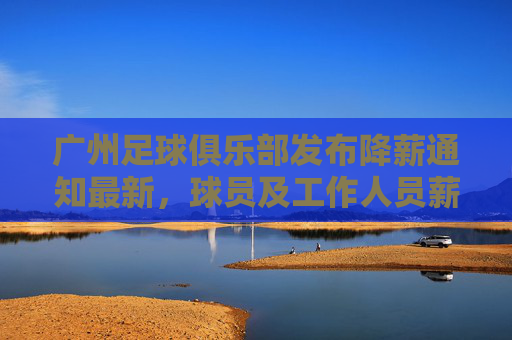 广州足球俱乐部发布降薪通知最新,球员及工作人员薪酬调整,为球队生存与发展寻求平衡,广州足球俱乐部发布降薪通知,球员及工作人员薪酬调整,为球队生存与发展寻求平衡