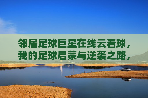 邻居足球巨星在线云看球,我的足球启蒙与逆袭之路,邻居足球巨星云看球,我的足球启蒙与逆袭之路