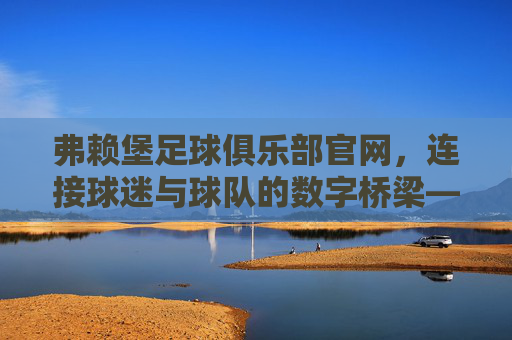 弗赖堡足球俱乐部官网，连接球迷与球队的数字桥梁——深度解析官网功能与球迷体验，弗赖堡足球俱乐部官网，连接球迷与球队的数字桥梁——深度解析官网功能与球迷体验