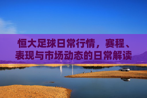 恒大足球日常行情,赛程、表现与市场动态的日常解读,恒大足球日常行情,赛程、表现与市场动态解读