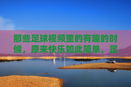 那些足球视频里的有趣的时候，原来快乐如此简单，足球视频里的有趣瞬间，原来快乐如此简单