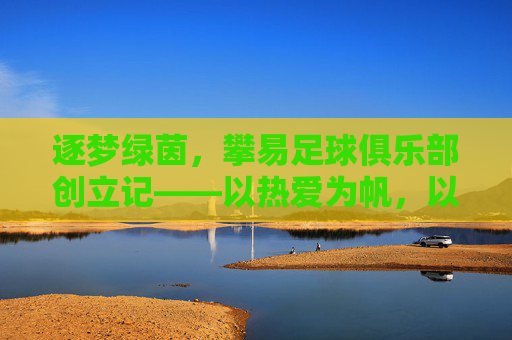 逐梦绿茵，攀易足球俱乐部创立记——以热爱为帆，以坚持为桨，开启足球新篇章，逐梦绿茵，攀易足球俱乐部创立记——以热爱为帆，以坚持为桨，开启足球新篇章