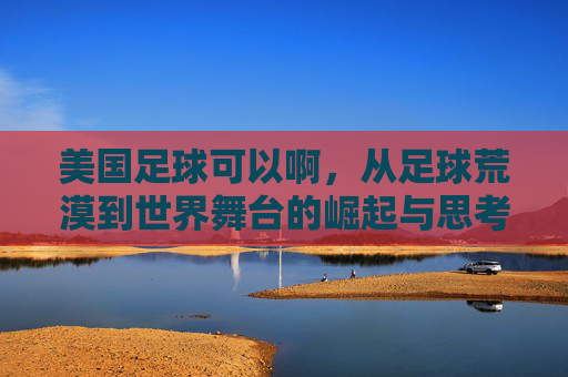 美国足球可以啊,从足球荒漠到世界舞台的崛起与思考,美国足球的崛起,从足球荒漠到世界舞台的蜕变与启示