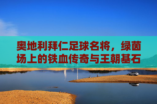 奥地利拜仁足球名将,绿茵场上的铁血传奇与王朝基石,奥地利拜仁足球名将,绿茵场上的铁血传奇与王朝基石