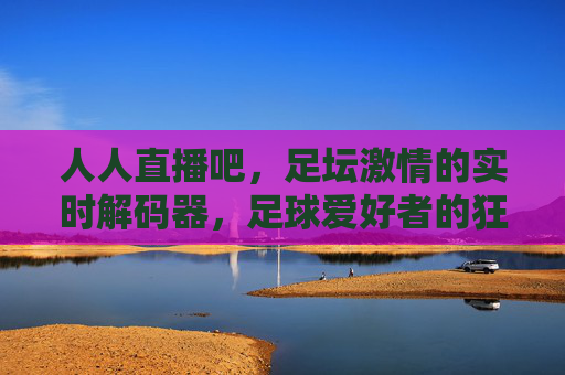 人人直播吧，足坛激情的实时解码器，足球爱好者的狂欢场，人人直播吧，足坛激情的实时解码器，足球爱好者的狂欢场