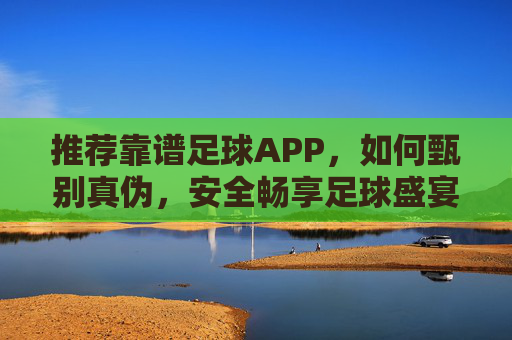 推荐靠谱足球APP，如何甄别真伪，安全畅享足球盛宴？如何甄别靠谱足球APP，安全畅享足球盛宴？