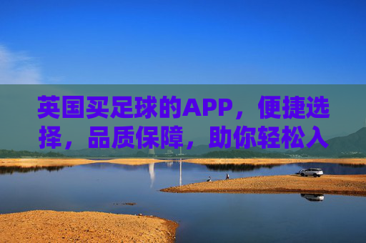 英国买足球的APP,便捷选择,品质保障,助你轻松入手心仪足球,英国买足球APP,便捷选择,品质保障,轻松入手心仪足球