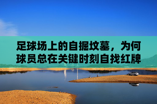 足球场上的自掘坟墓,为何球员总在关键时刻自找红牌?——从情绪到战术的深度剖析,足球场上的自掘坟墓,为何球员总在关键时刻自找红牌?——从情绪到战术的深度剖析