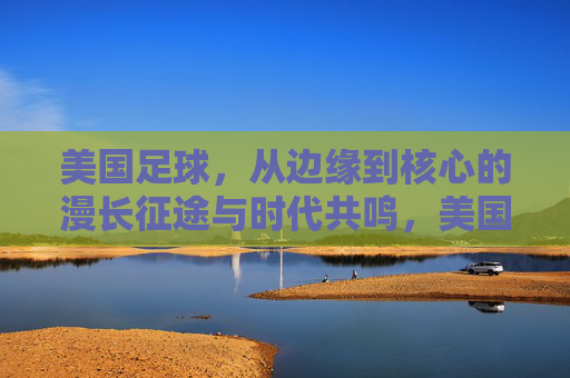 美国足球，从边缘到核心的漫长征途与时代共鸣，美国足球，从边缘到核心的漫长征途与时代共鸣