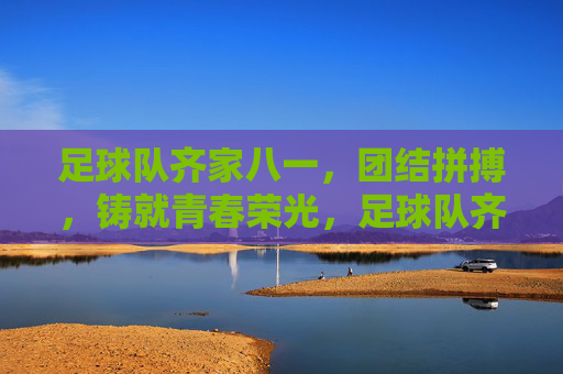 足球队齐家八一,团结拼搏,铸就青春荣光,足球队齐家八一,团结拼搏,铸就青春荣光