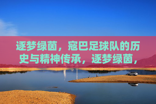 逐梦绿茵，寇巴足球队的历史与精神传承，逐梦绿茵，寇巴足球队的历史与精神传承