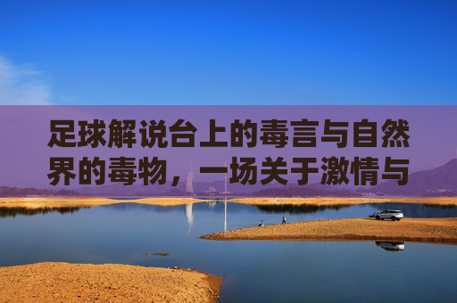 足球解说台上的毒言与自然界的毒物,一场关于激情与致命的跨界探讨,足球解说台上的毒言与自然界的毒物,一场关于激情与致命的跨界探讨