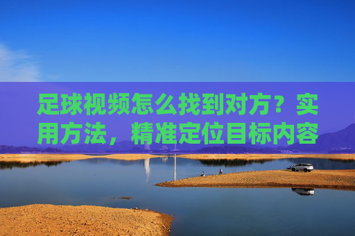 足球视频怎么找到对方？实用方法，精准定位目标内容，足球视频怎么找到对方？实用方法，精准定位目标内容