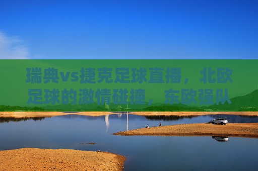 瑞典vs捷克足球直播,北欧足球的激情碰撞,东欧强队的竞技魅力,如何在线观赛?瑞典vs捷克足球直播,北欧足球激情碰撞,东欧强队竞技魅力,如何在线观赛?