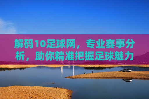 解码10足球网，专业赛事分析，助你精准把握足球魅力，解码10足球网，专业赛事分析，助你精准把握足球魅力