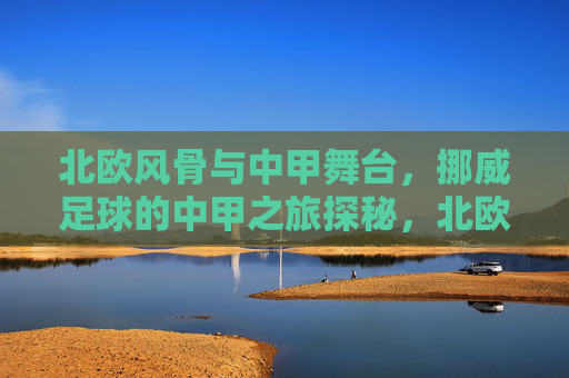 北欧风骨与中甲舞台,挪威足球的中甲之旅探秘,北欧风骨与中甲舞台,挪威足球的中甲之旅探秘
