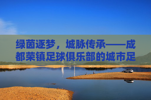 绿茵逐梦，城脉传承——成都荣镇足球俱乐部的城市足球新篇章，绿茵逐梦，城脉传承——成都荣镇足球俱乐部的城市足球新篇章