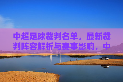 中超足球裁判名单,最新裁判阵容解析与赛事影响,中超最新裁判名单,阵容解析与赛事影响