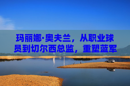 玛丽娜·奥夫兰,从职业球员到切尔西总监,重塑蓝军管理新格局,玛丽娜·奥夫兰,从职业球员到切尔西总监,重塑蓝军管理新格局