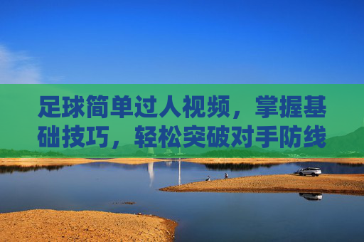 足球简单过人视频,掌握基础技巧,轻松突破对手防线,足球简单过人视频,掌握基础技巧,轻松突破对手防线