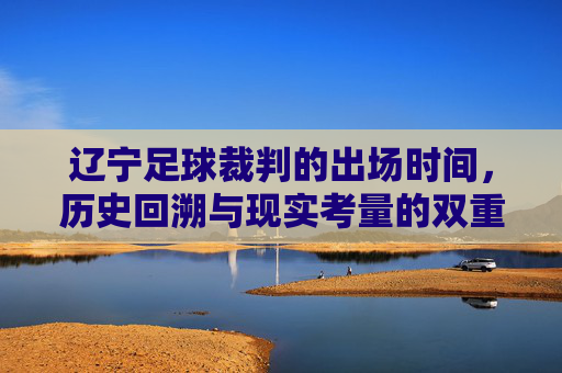 辽宁足球裁判的出场时间,历史回溯与现实考量的双重维度,辽宁足球裁判的出场时间,历史回溯与现实考量的双重维度