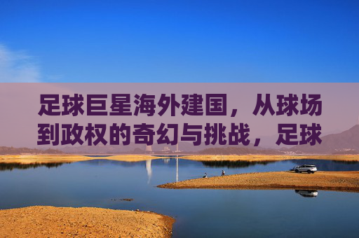 足球巨星海外建国,从球场到政权的奇幻与挑战,足球巨星海外建国,从球场到政权的奇幻与挑战