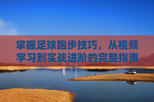 掌握足球跑步技巧,从视频学习到实战进阶的完整指南,掌握足球跑步技巧,从视频学习到实战进阶的完整指南