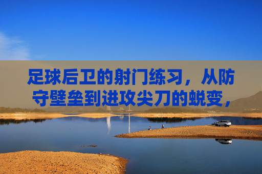 足球后卫的射门练习,从防守壁垒到进攻尖刀的蜕变,足球后卫的射门练习,从防守壁垒到进攻尖刀的蜕变