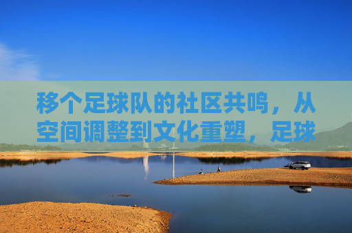 移个足球队的社区共鸣，从空间调整到文化重塑，足球队社区共鸣，从空间调整到文化重塑
