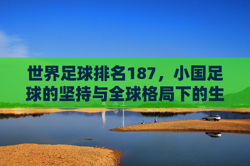 世界足球排名187，小国足球的坚持与全球格局下的生存智慧，世界足球排名187，小国足球的坚持与全球格局下的生存智慧