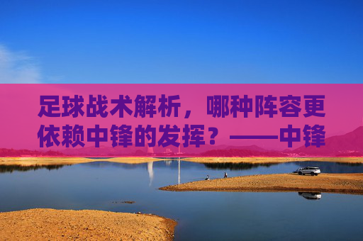 足球战术解析,哪种阵容更依赖中锋的发挥?——中锋位置在现代足球中的角色与重要性,足球战术解析,哪种阵容更依赖中锋的发挥?——中锋位置在现代足球中的角色与重要性
