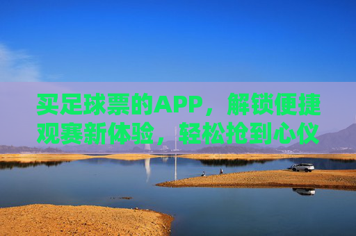 买足球票的APP,解锁便捷观赛新体验,轻松抢到心仪座位,买足球票APP,轻松抢座,解锁便捷观赛新体验