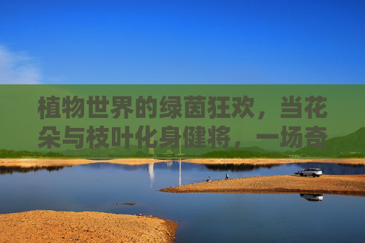 植物世界的绿茵狂欢,当花朵与枝叶化身健将,一场奇妙的足球盛宴,植物世界的绿茵狂欢,花朵与枝叶的奇妙足球盛宴