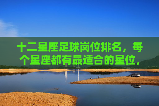 十二星座足球岗位排名,每个星座都有最适合的星位,看看你是哪颗星?十二星座足球岗位排名,每个星座都有最适合的星位,看看你是哪颗星?