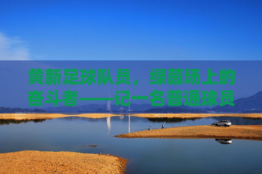 黄新足球队员，绿茵场上的奋斗者——记一名普通球员的足球梦，黄新足球队员，绿茵场上的奋斗者——记一名普通球员的足球梦