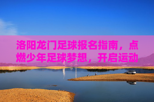 洛阳龙门足球报名指南,点燃少年足球梦想,开启运动新篇章,洛阳龙门足球报名指南,点燃少年足球梦想,开启运动新篇章