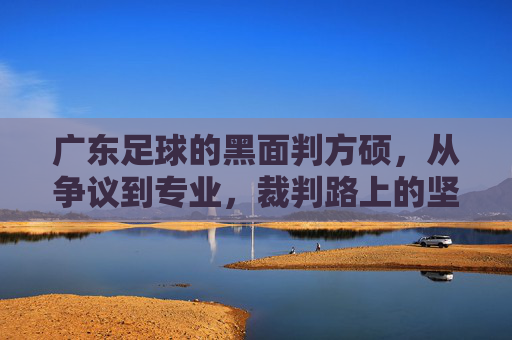 广东足球的黑面判方硕，从争议到专业，裁判路上的坚守与成长，广东足球的黑面判方硕，从争议到专业，裁判路上的坚守与成长