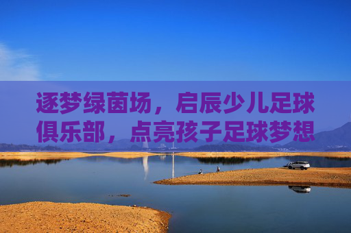 逐梦绿茵场,启辰少儿足球俱乐部,点亮孩子足球梦想的璀璨舞台,逐梦绿茵场,启辰少儿足球俱乐部,点亮孩子足球梦想的璀璨舞台