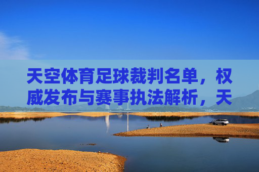 天空体育足球裁判名单,权威发布与赛事执法解析,天空体育足球裁判名单,权威发布与赛事执法解析
