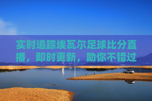 实时追踪埃瓦尔足球比分直播，即时更新，助你不错过每一场精彩对决