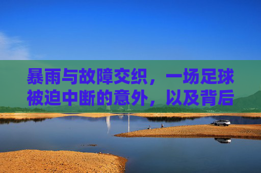 暴雨与故障交织,一场足球被迫中断的意外,以及背后的反思,暴雨与故障交织,一场足球赛的被迫中断与反思