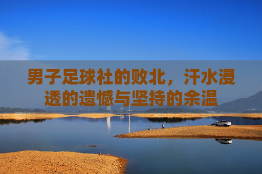 男子足球社的败北,汗水浸透的遗憾与坚持的余温