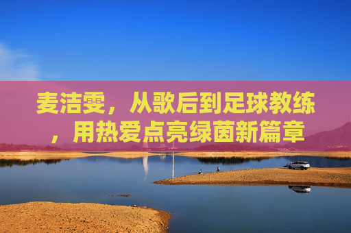 麦洁雯,从歌后到足球教练,用热爱点亮绿茵新篇章