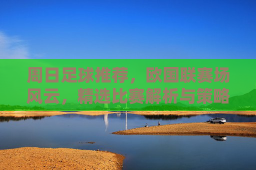 周日足球推荐，欧国联赛场风云，精选比赛解析与策略指南
