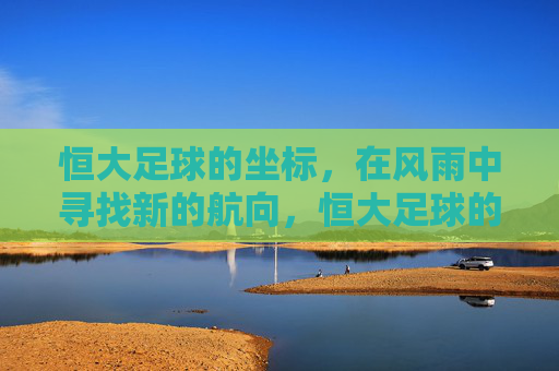恒大足球的坐标，在风雨中寻找新的航向，恒大足球的坐标，在风雨中寻找新的航向