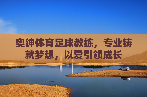 奥绅体育足球教练,专业铸就梦想,以爱引领成长