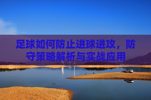 足球如何防止进球进攻,防守策略解析与实战应用